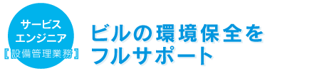 サービスエンジニア[設備管理業務]
		ビルの環境保全をフルサポート