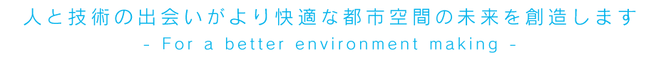 人と技術の出会いがより快適な都市空間の未来を創造します
		- For a better enoviroment making -